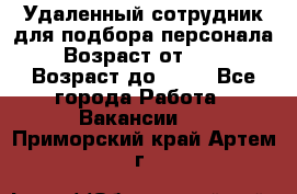 Удаленный сотрудник для подбора персонала › Возраст от ­ 25 › Возраст до ­ 55 - Все города Работа » Вакансии   . Приморский край,Артем г.